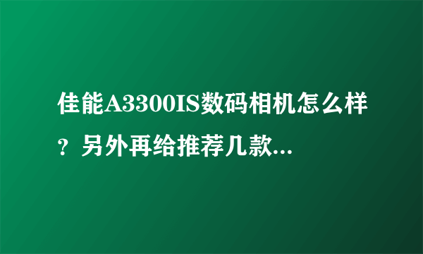 佳能A3300IS数码相机怎么样？另外再给推荐几款好点的数码相机，2000元以内的，谢谢