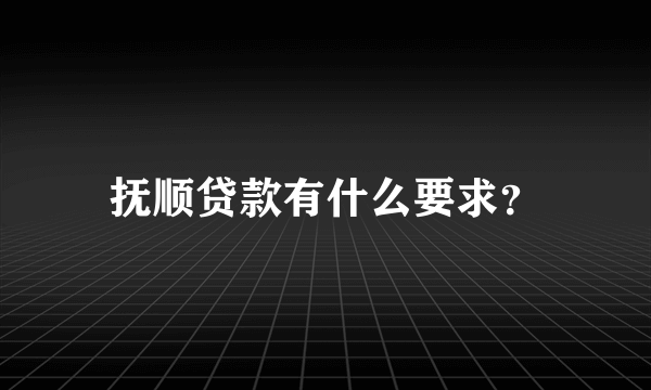 抚顺贷款有什么要求？