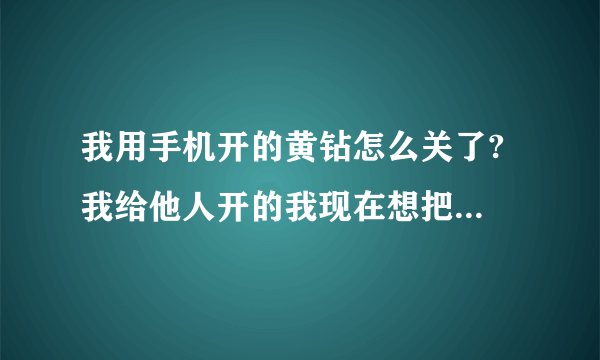 我用手机开的黄钻怎么关了? 我给他人开的我现在想把他关了怎么关?