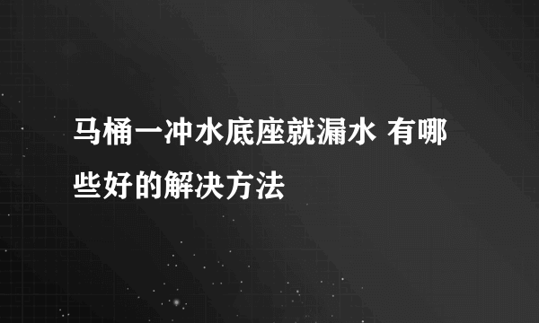 马桶一冲水底座就漏水 有哪些好的解决方法