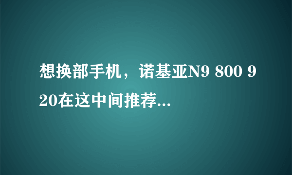 想换部手机，诺基亚N9 800 920在这中间推荐一款?这三部各有什么缺点