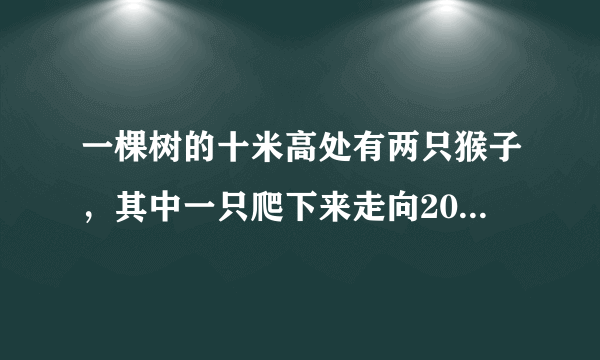 一棵树的十米高处有两只猴子，其中一只爬下来走向20米处的池塘，而另...