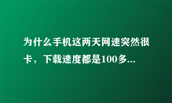 为什么手机这两天网速突然很卡，下载速度都是100多kb每秒。。。