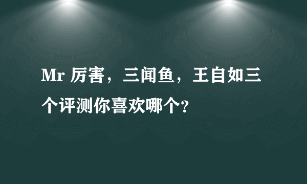 Mr 厉害，三闻鱼，王自如三个评测你喜欢哪个？