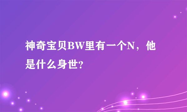 神奇宝贝BW里有一个N，他是什么身世？