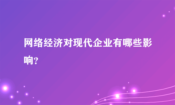 网络经济对现代企业有哪些影响？