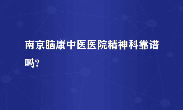 南京脑康中医医院精神科靠谱吗?