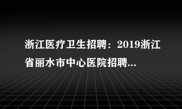 浙江医疗卫生招聘：2019浙江省丽水市中心医院招聘党办人员1人启事