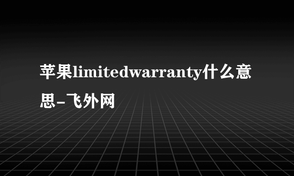 苹果limitedwarranty什么意思-飞外网