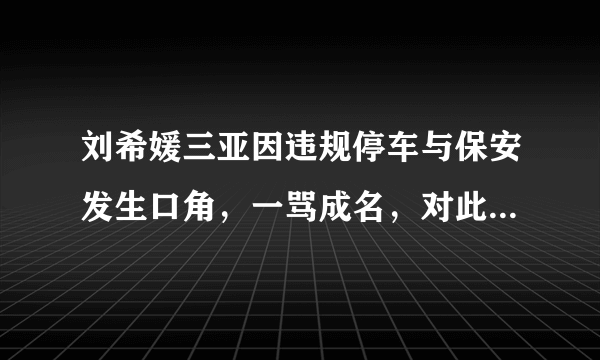 刘希媛三亚因违规停车与保安发生口角，一骂成名，对此你怎么看？