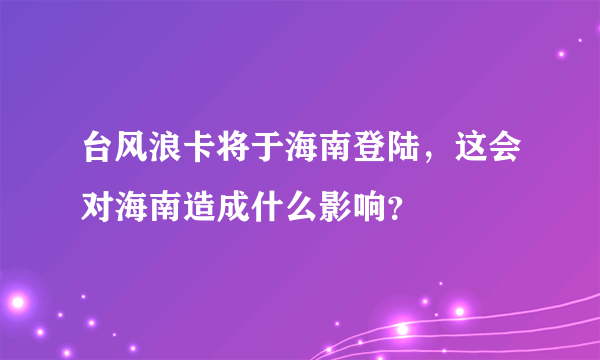 台风浪卡将于海南登陆，这会对海南造成什么影响？