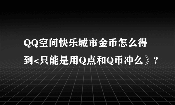 QQ空间快乐城市金币怎么得到<只能是用Q点和Q币冲么》?