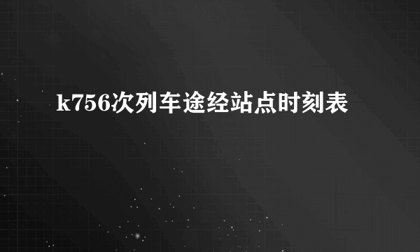 k756次列车途经站点时刻表