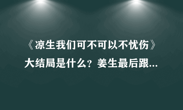 《凉生我们可不可以不忧伤》大结局是什么？姜生最后跟谁在一起