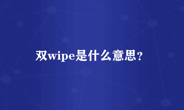 双wipe是什么意思？