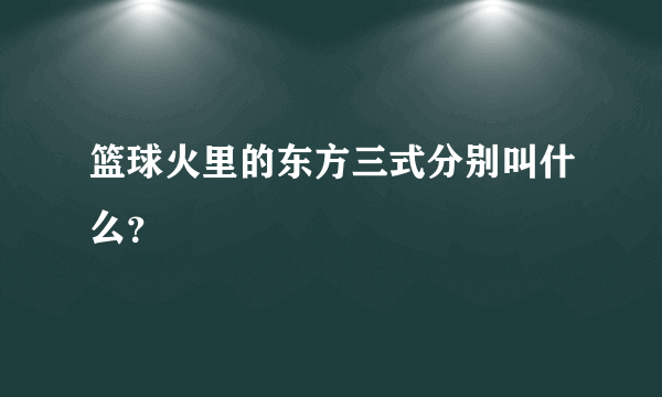 篮球火里的东方三式分别叫什么？