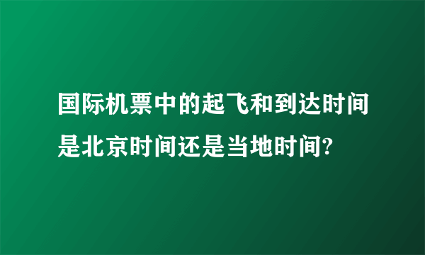 国际机票中的起飞和到达时间是北京时间还是当地时间?