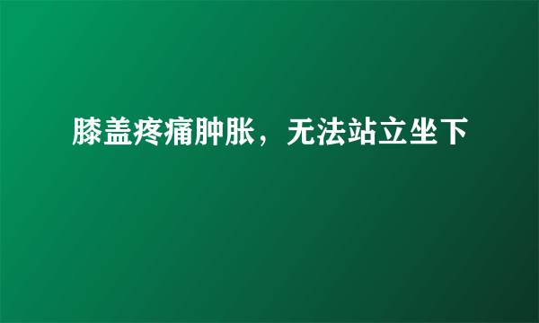 膝盖疼痛肿胀，无法站立坐下