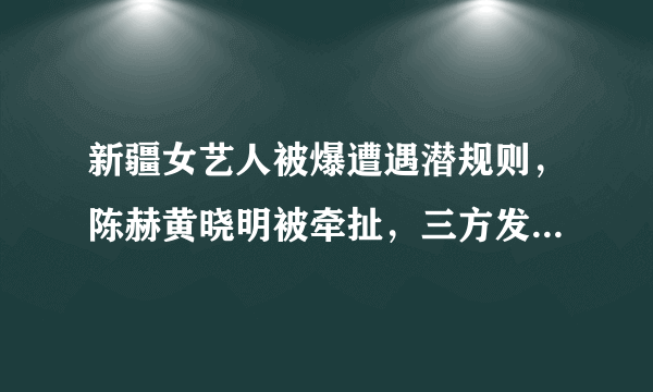 新疆女艺人被爆遭遇潜规则，陈赫黄晓明被牵扯，三方发出声明！