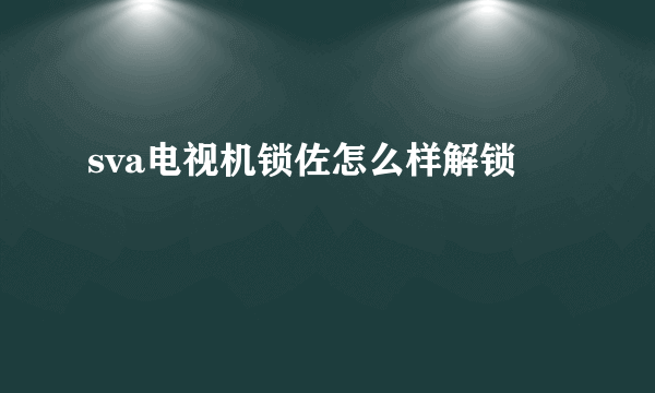 sva电视机锁佐怎么样解锁