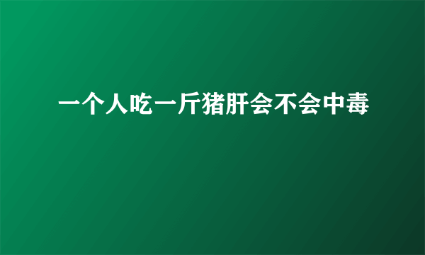 一个人吃一斤猪肝会不会中毒