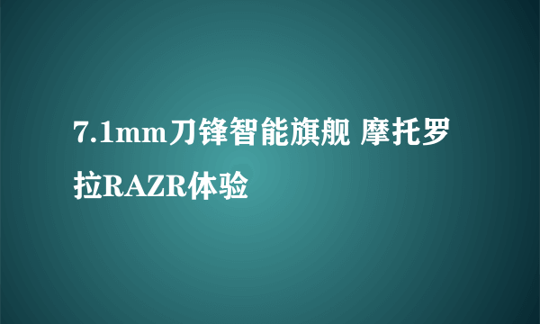 7.1mm刀锋智能旗舰 摩托罗拉RAZR体验