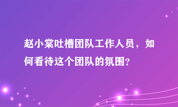 赵小棠吐槽团队工作人员，如何看待这个团队的氛围？