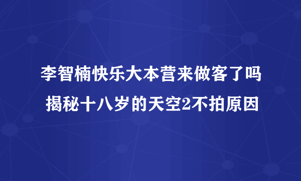 李智楠快乐大本营来做客了吗 揭秘十八岁的天空2不拍原因