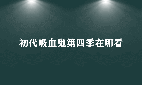 初代吸血鬼第四季在哪看