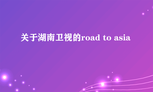 关于湖南卫视的road to asia