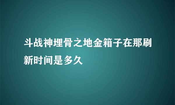 斗战神埋骨之地金箱子在那刷新时间是多久