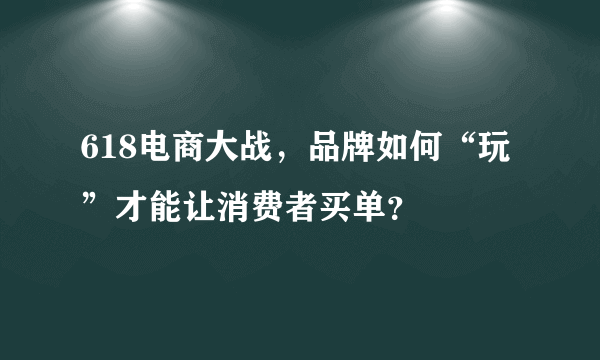 618电商大战，品牌如何“玩”才能让消费者买单？