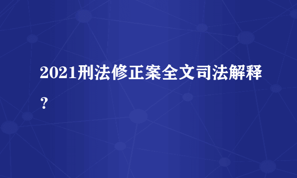 2021刑法修正案全文司法解释？