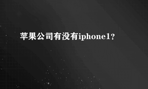 苹果公司有没有iphone1？