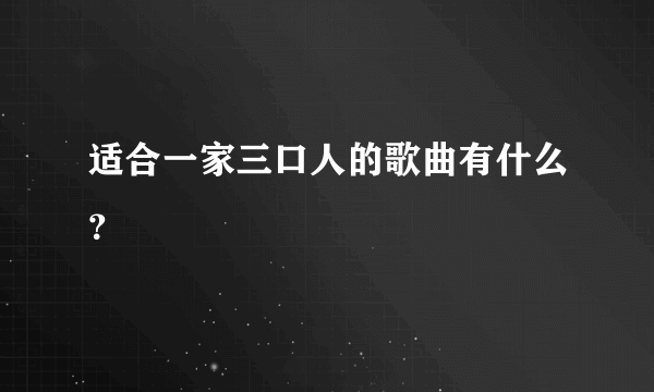 适合一家三口人的歌曲有什么？