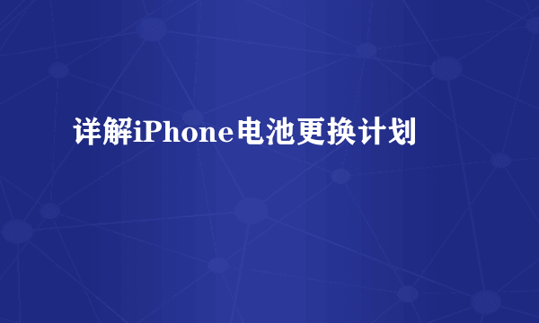 详解iPhone电池更换计划