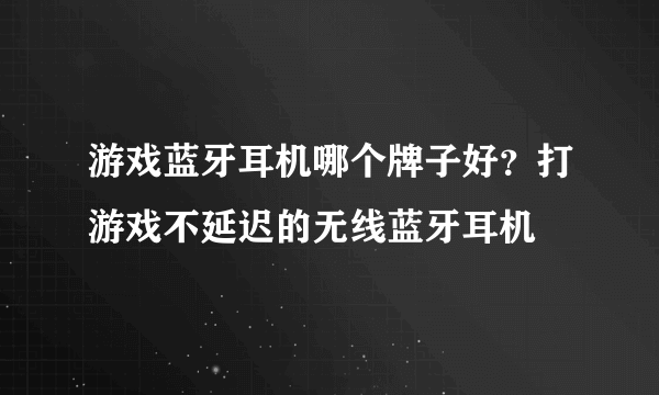 游戏蓝牙耳机哪个牌子好？打游戏不延迟的无线蓝牙耳机