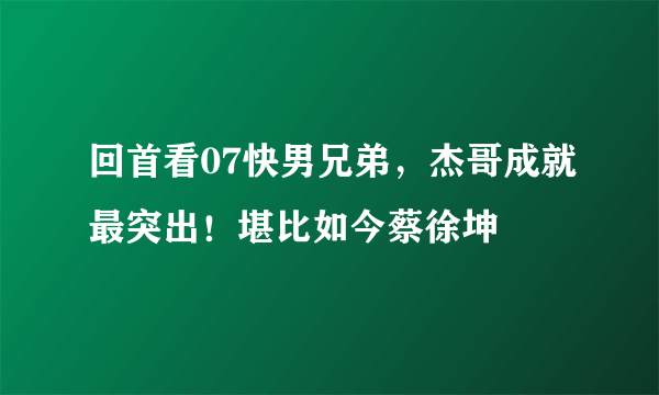 回首看07快男兄弟，杰哥成就最突出！堪比如今蔡徐坤