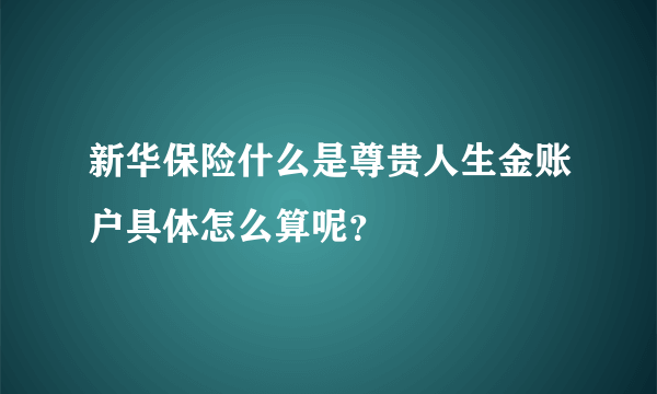 新华保险什么是尊贵人生金账户具体怎么算呢？