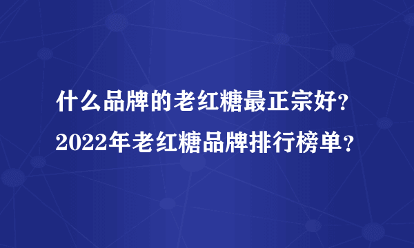 什么品牌的老红糖最正宗好？2022年老红糖品牌排行榜单？