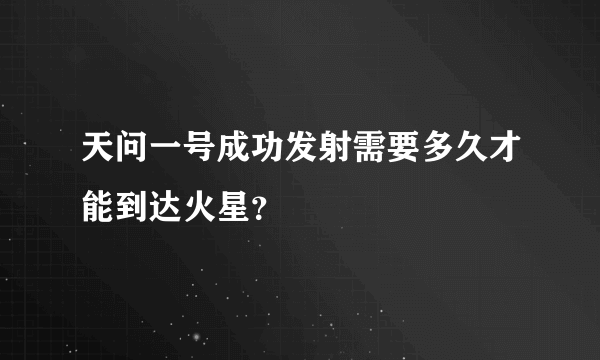 天问一号成功发射需要多久才能到达火星？