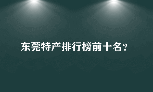 东莞特产排行榜前十名？