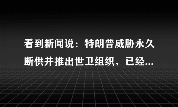 看到新闻说：特朗普威胁永久断供并推出世卫组织，已经退了几个群了，他的执政理念到底是什么？