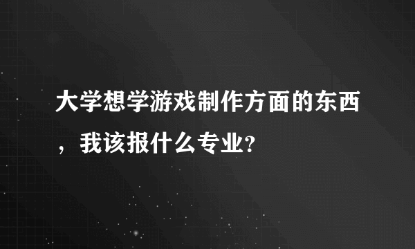 大学想学游戏制作方面的东西，我该报什么专业？