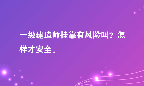 一级建造师挂靠有风险吗？怎样才安全。