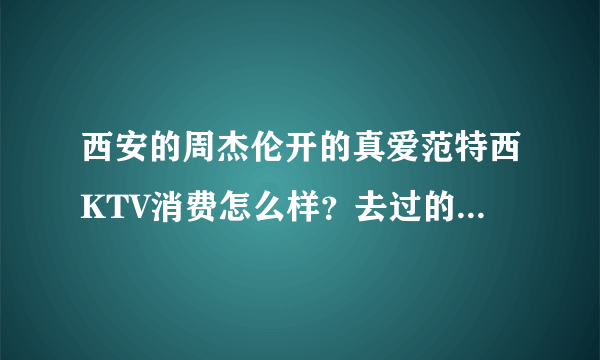 西安的周杰伦开的真爱范特西KTV消费怎么样？去过的来说说啊。价位如何？