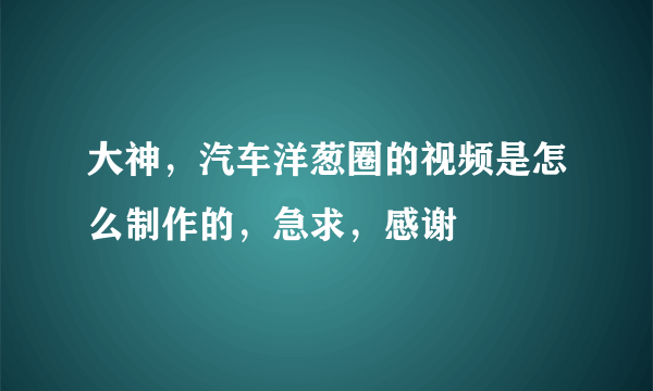 大神，汽车洋葱圈的视频是怎么制作的，急求，感谢