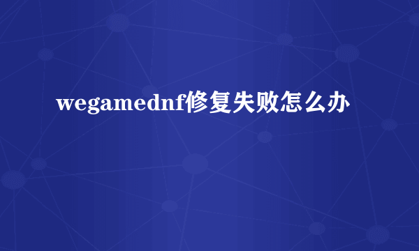 wegamednf修复失败怎么办