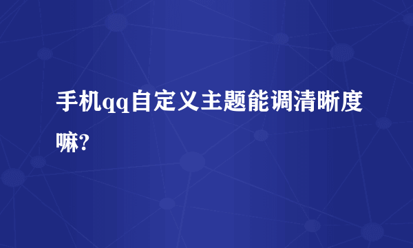 手机qq自定义主题能调清晰度嘛?