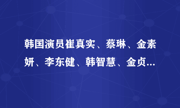 韩国演员崔真实、蔡琳、金素妍、李东健、韩智慧、金贞恩的近况？